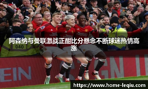 阿森纳与曼联激战正酣比分悬念不断球迷热情高涨