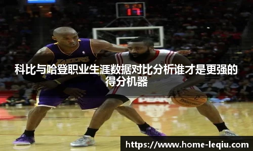 科比与哈登职业生涯数据对比分析谁才是更强的得分机器