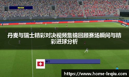 丹麦与瑞士精彩对决视频集锦回顾赛场瞬间与精彩进球分析