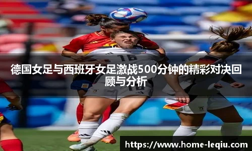 德国女足与西班牙女足激战500分钟的精彩对决回顾与分析
