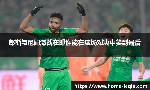 郎斯与尼姆激战在即谁能在这场对决中笑到最后