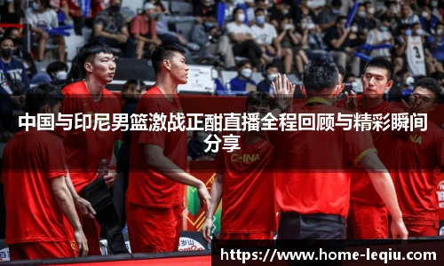 中国与印尼男篮激战正酣直播全程回顾与精彩瞬间分享